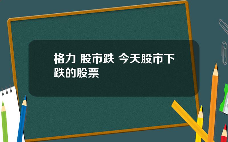 格力 股市跌 今天股市下跌的股票